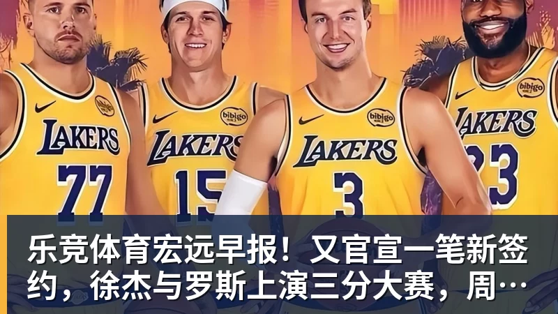 乐竞体育宏远早报！又官宣一笔新签约，徐杰与罗斯上演三分大赛，周鹏即将回归