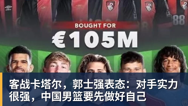客战卡塔尔,郭士强表态:对手实力很强,中国男篮要先做好自己