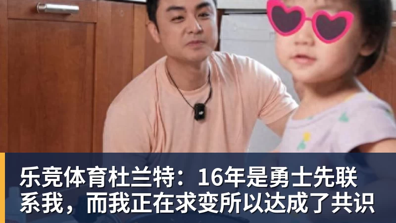 乐竞体育杜兰特：16年是勇士先联系我，而我正在求变所以达成了共识