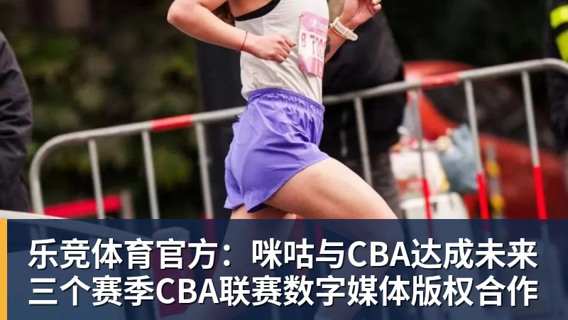 乐竞体育官方:咪咕与CBA达成未来三个赛季CBA联赛数字媒体版权合作