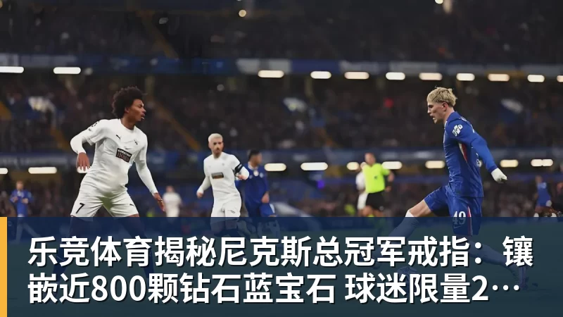 乐竞体育揭秘尼克斯总冠军戒指：镶嵌近800颗钻石蓝宝石 球迷限量200枚