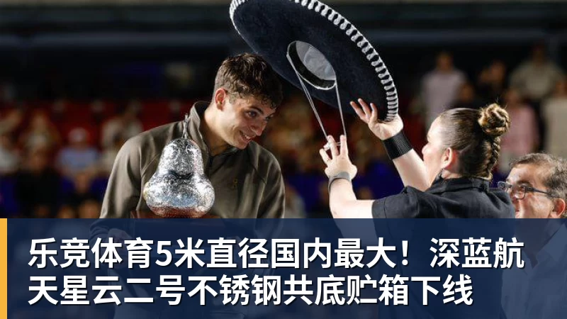 乐竞体育5米直径国内最大！深蓝航天星云二号不锈钢共底贮箱下线