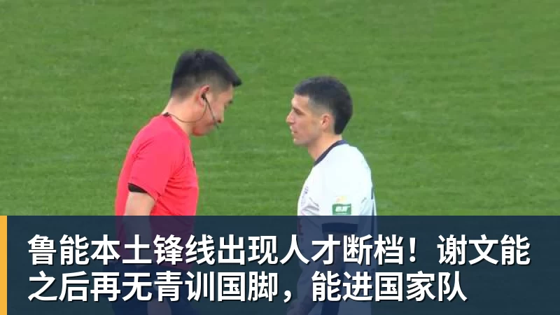 乐竞体育鲁能本土锋线出现人才断档！谢文能之后再无青训国脚，能进国家队