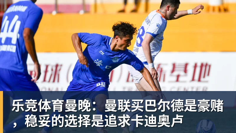 乐竞体育曼晚：曼联买巴尔德是豪赌，稳妥的选择是追求卡迪奥卢